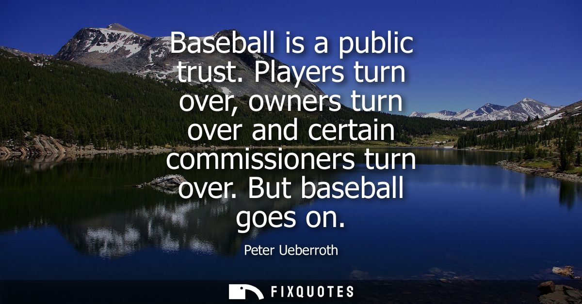 Baseball is a public trust. Players turn over, owners turn over and certain commissioners turn over. But baseball goes o
