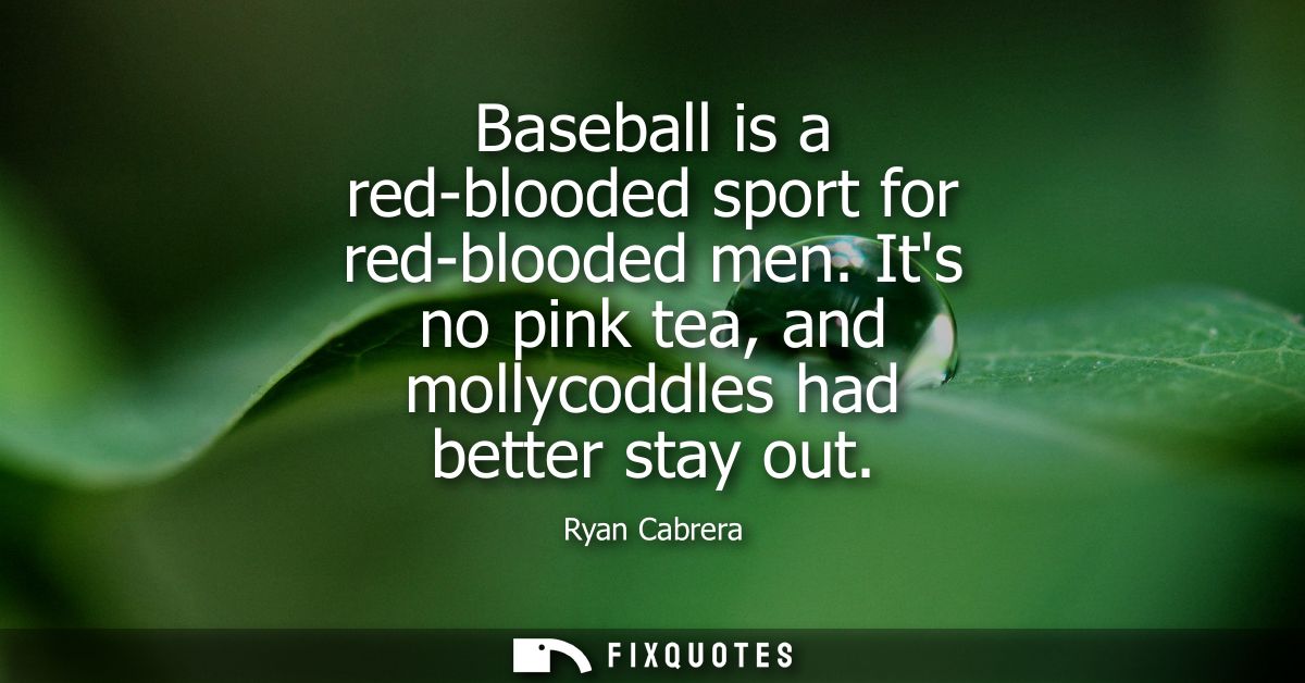 Baseball is a red-blooded sport for red-blooded men. Its no pink tea, and mollycoddles had better stay out
