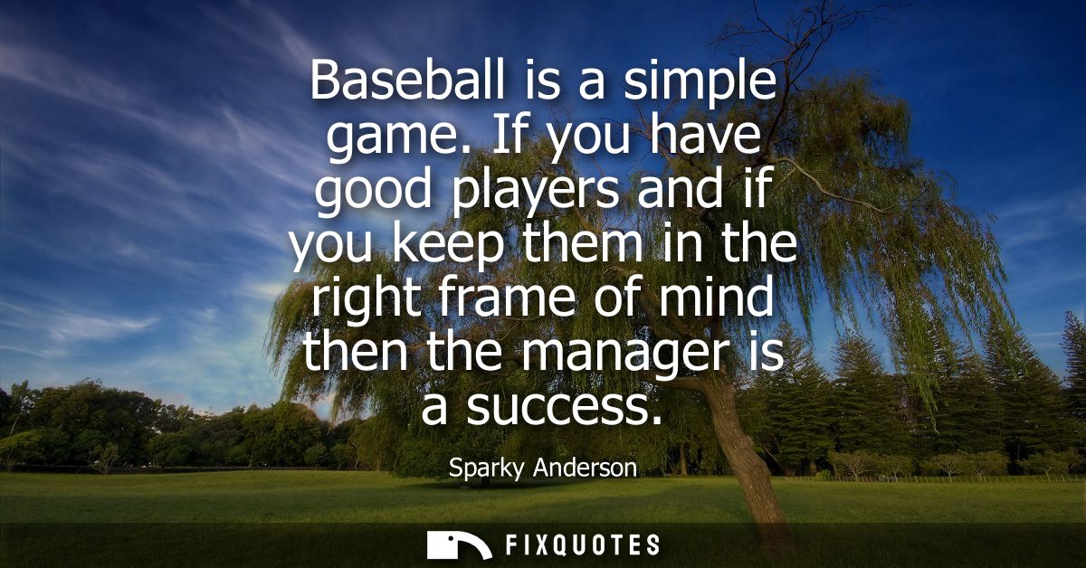 Baseball is a simple game. If you have good players and if you keep them in the right frame of mind then the manager is 