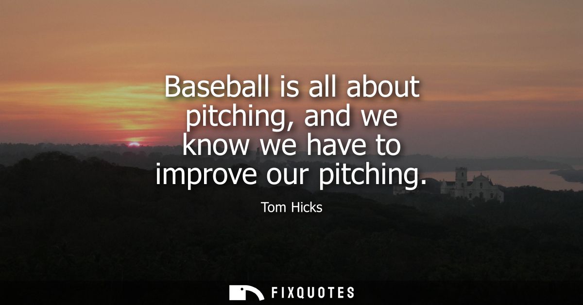 Baseball is all about pitching, and we know we have to improve our pitching