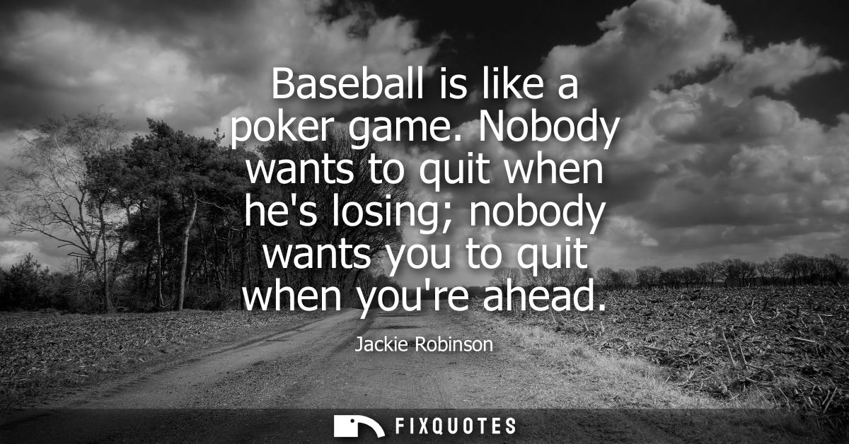 Baseball is like a poker game. Nobody wants to quit when hes losing nobody wants you to quit when youre ahead