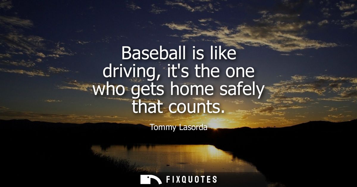 Baseball is like driving, its the one who gets home safely that counts