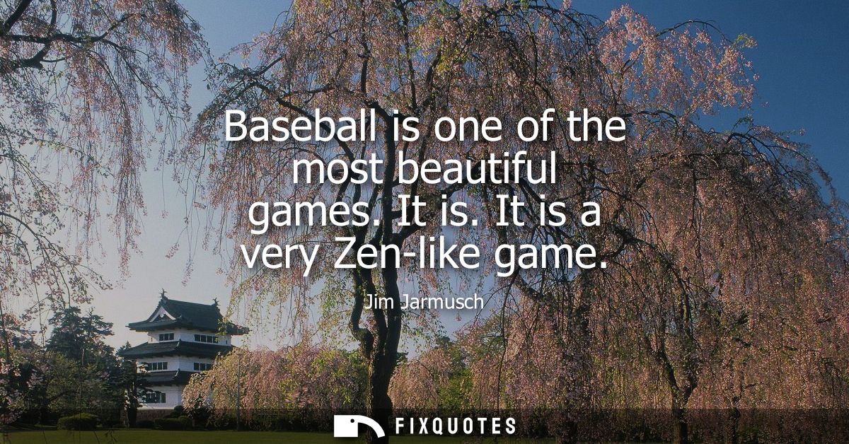 Baseball is one of the most beautiful games. It is. It is a very Zen-like game