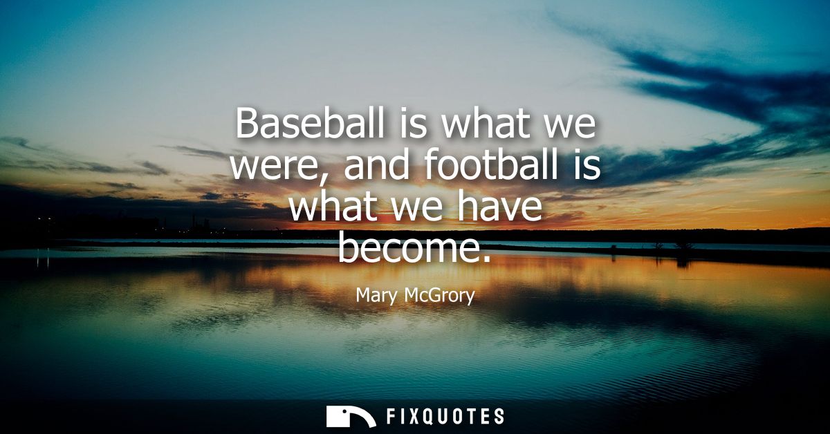 Baseball is what we were, and football is what we have become