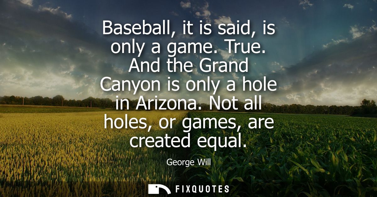 Baseball, it is said, is only a game. True. And the Grand Canyon is only a hole in Arizona. Not all holes, or games, are