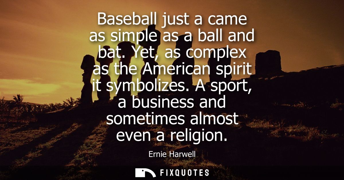Baseball just a came as simple as a ball and bat. Yet, as complex as the American spirit it symbolizes. A sport, a busin