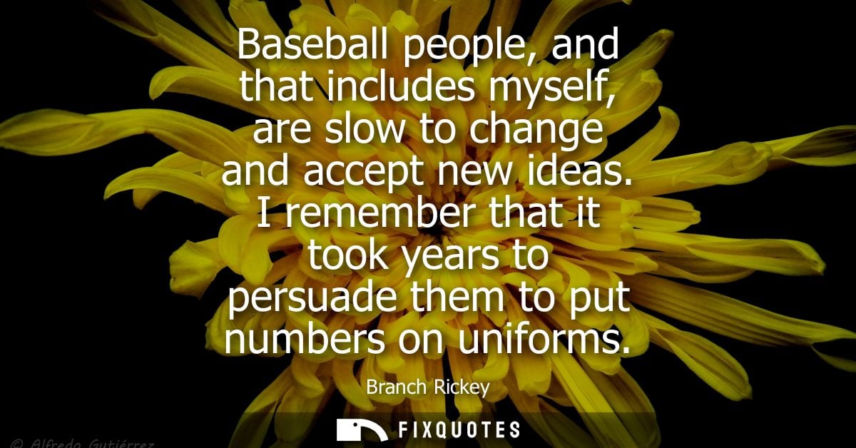 Baseball people, and that includes myself, are slow to change and accept new ideas. I remember that it took years to per