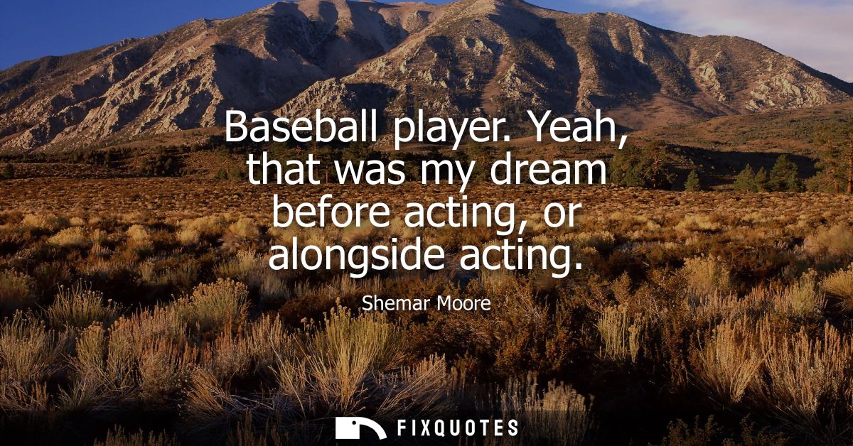 Baseball player. Yeah, that was my dream before acting, or alongside acting