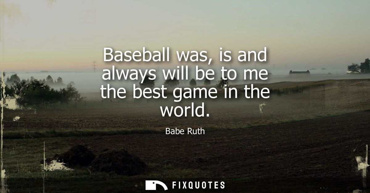Baseball was, is and always will be to me the best game in the world