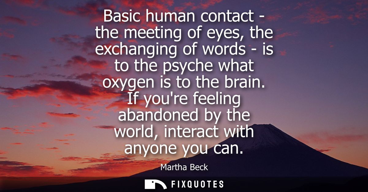 Basic human contact - the meeting of eyes, the exchanging of words - is to the psyche what oxygen is to the brain.