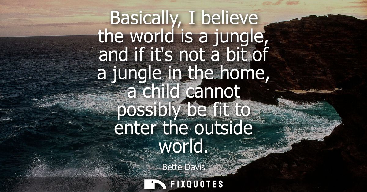 Basically, I believe the world is a jungle, and if its not a bit of a jungle in the home, a child cannot possibly be fit