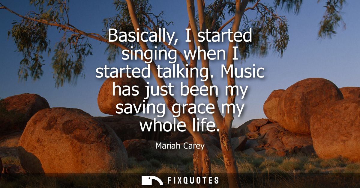 Basically, I started singing when I started talking. Music has just been my saving grace my whole life