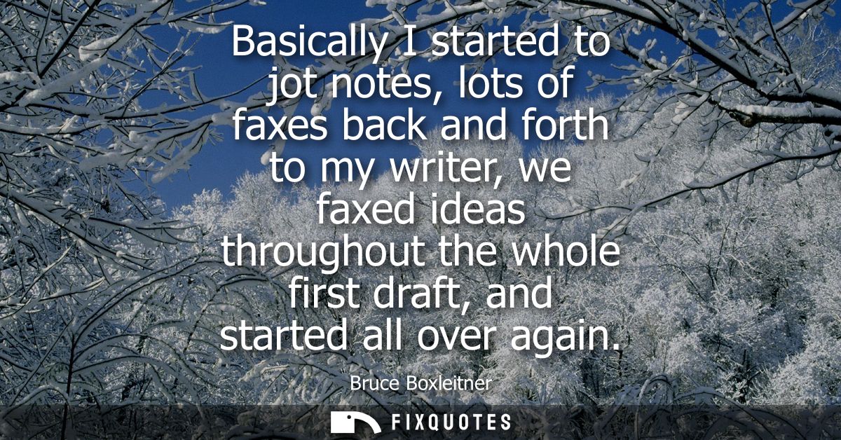 Basically I started to jot notes, lots of faxes back and forth to my writer, we faxed ideas throughout the whole first d