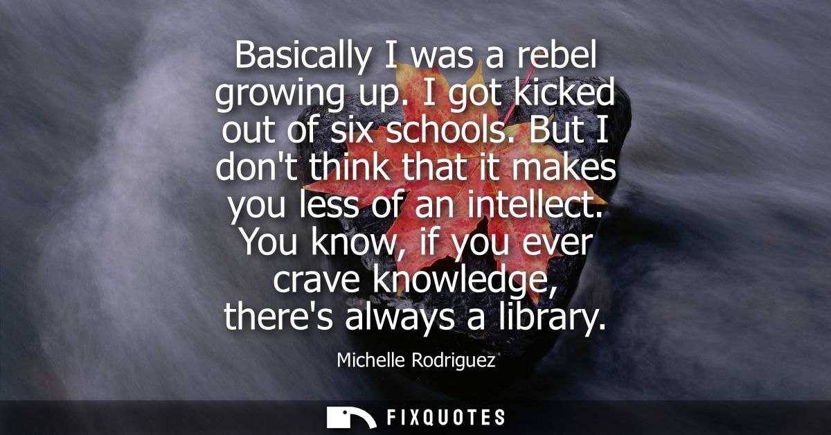 Basically I was a rebel growing up. I got kicked out of six schools. But I dont think that it makes you less of an intel