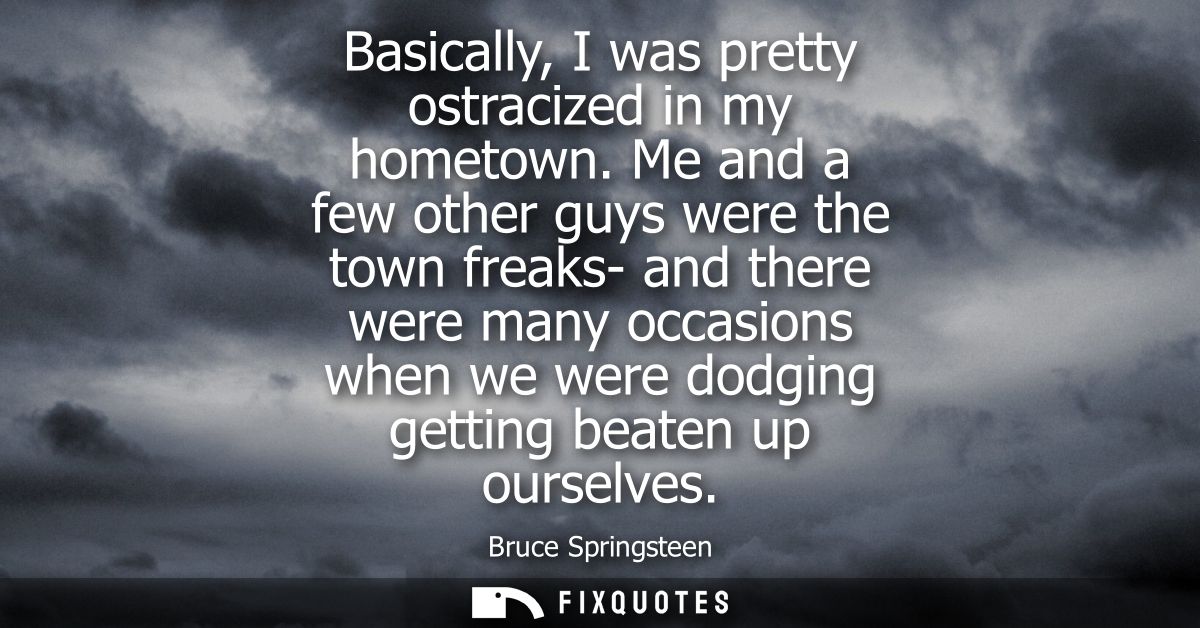 Basically, I was pretty ostracized in my hometown. Me and a few other guys were the town freaks- and there were many occ