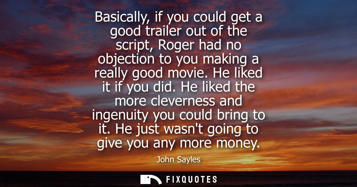 Basically, if you could get a good trailer out of the script, Roger had no objection to you making a really good movie. 
