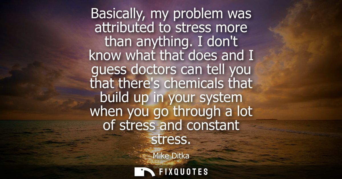 Basically, my problem was attributed to stress more than anything. I dont know what that does and I guess doctors can te