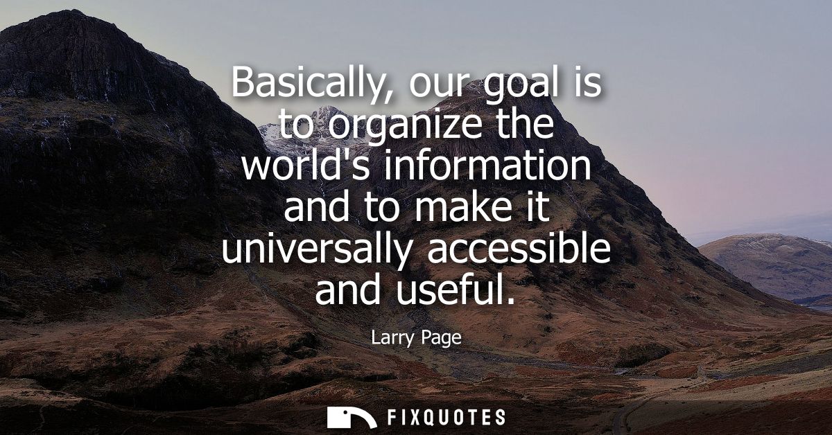 Basically, our goal is to organize the worlds information and to make it universally accessible and useful