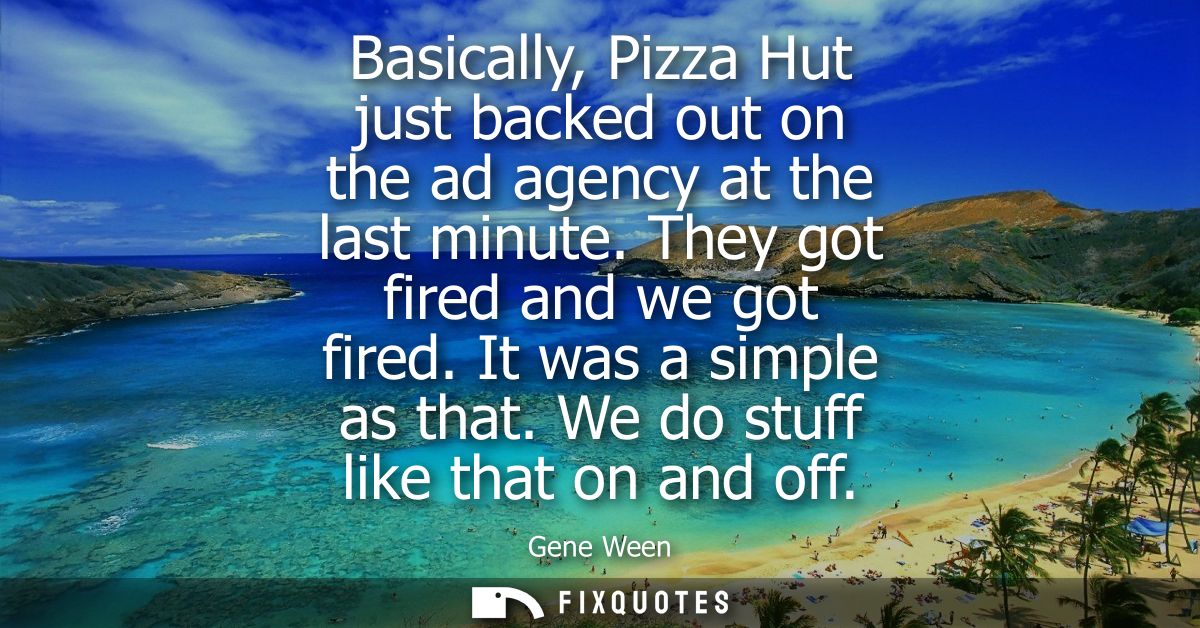 Basically, Pizza Hut just backed out on the ad agency at the last minute. They got fired and we got fired. It was a simp