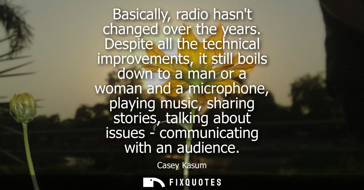 Basically, radio hasnt changed over the years. Despite all the technical improvements, it still boils down to a man or a