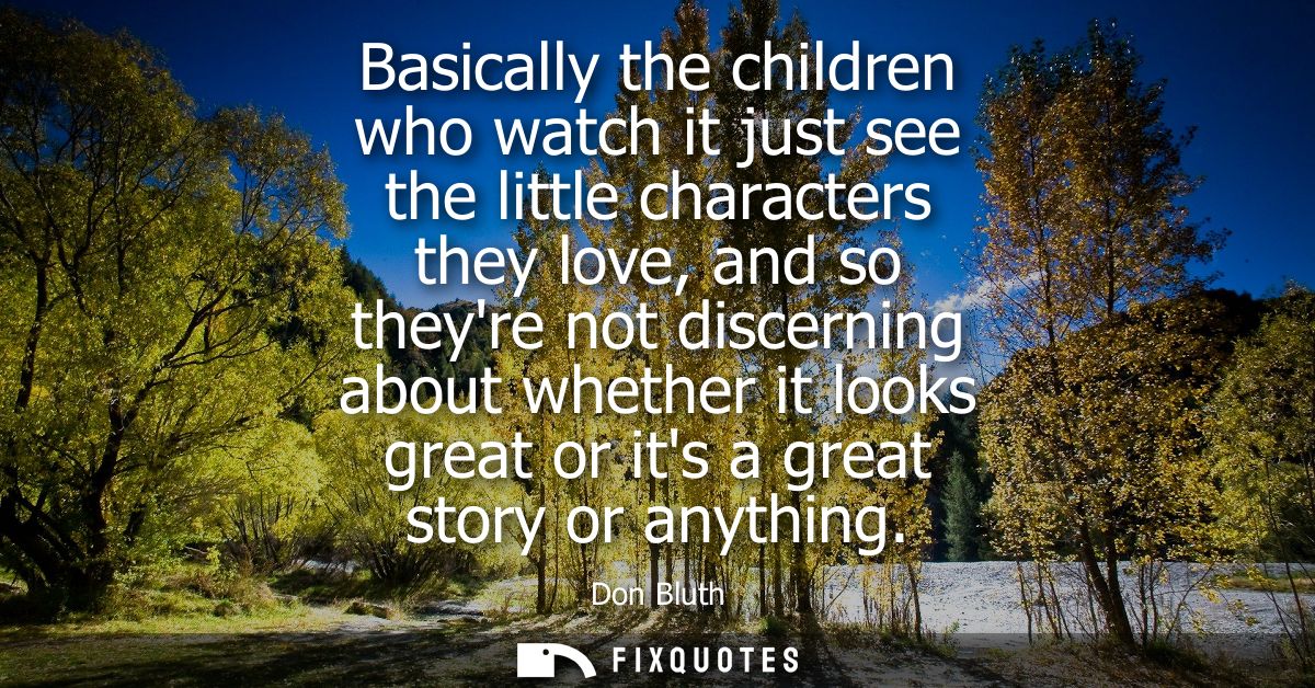 Basically the children who watch it just see the little characters they love, and so theyre not discerning about whether