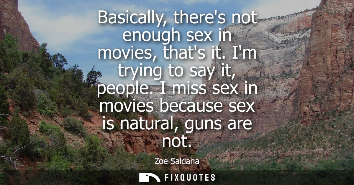 Basically, theres not enough sex in movies, thats it. Im trying to say it, people. I miss sex in movies because sex is n