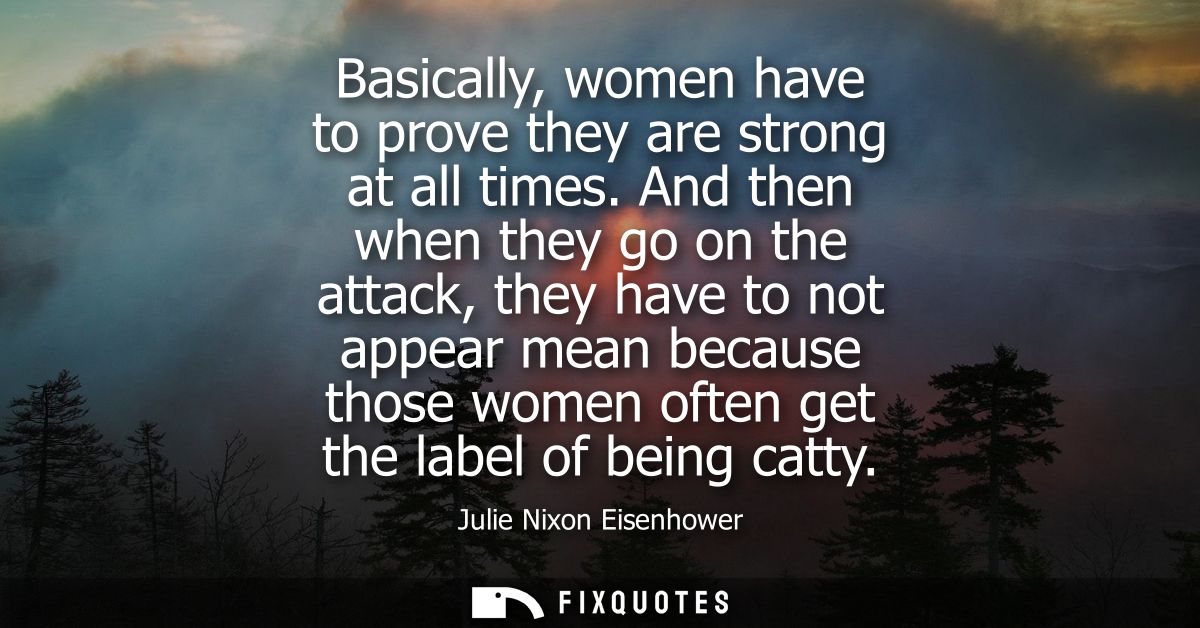 Basically, women have to prove they are strong at all times. And then when they go on the attack, they have to not appea