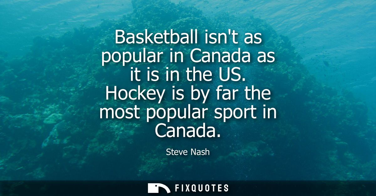 Basketball isnt as popular in Canada as it is in the US. Hockey is by far the most popular sport in Canada