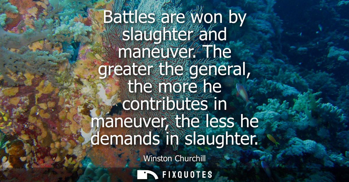 Battles are won by slaughter and maneuver. The greater the general, the more he contributes in maneuver, the less he dem