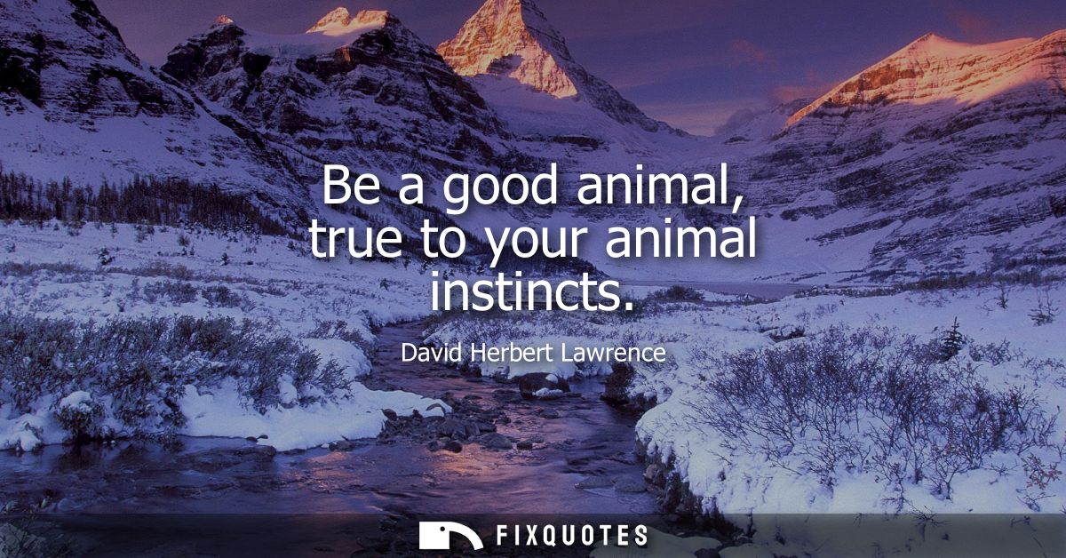 Be a good animal, true to your animal instincts
