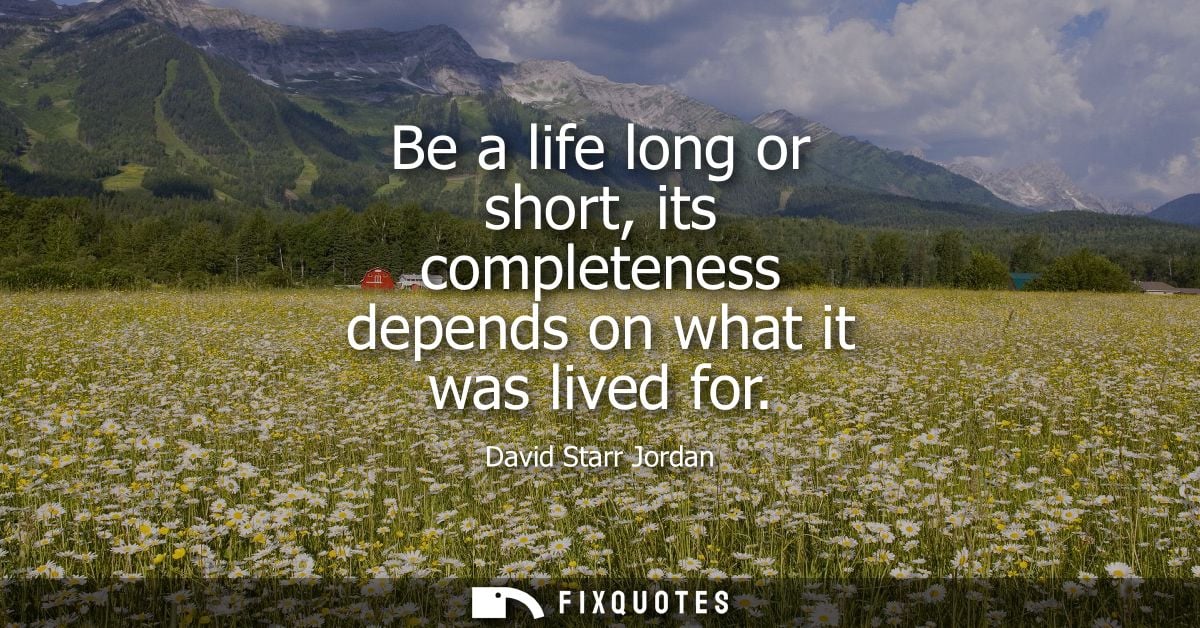 Be a life long or short, its completeness depends on what it was lived for
