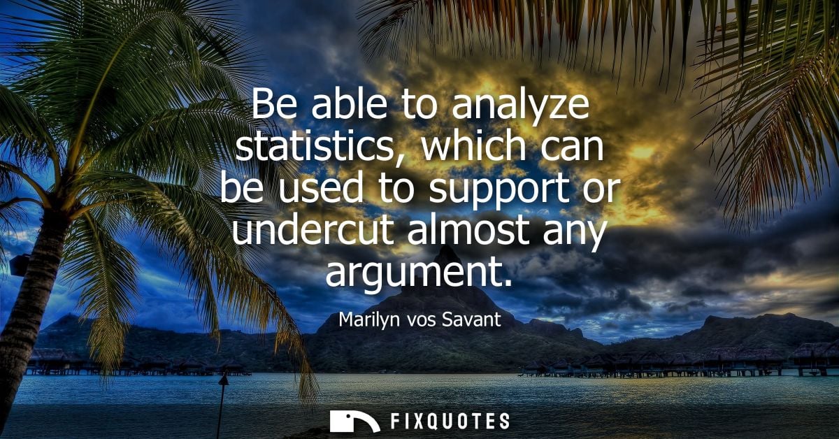 Be able to analyze statistics, which can be used to support or undercut almost any argument