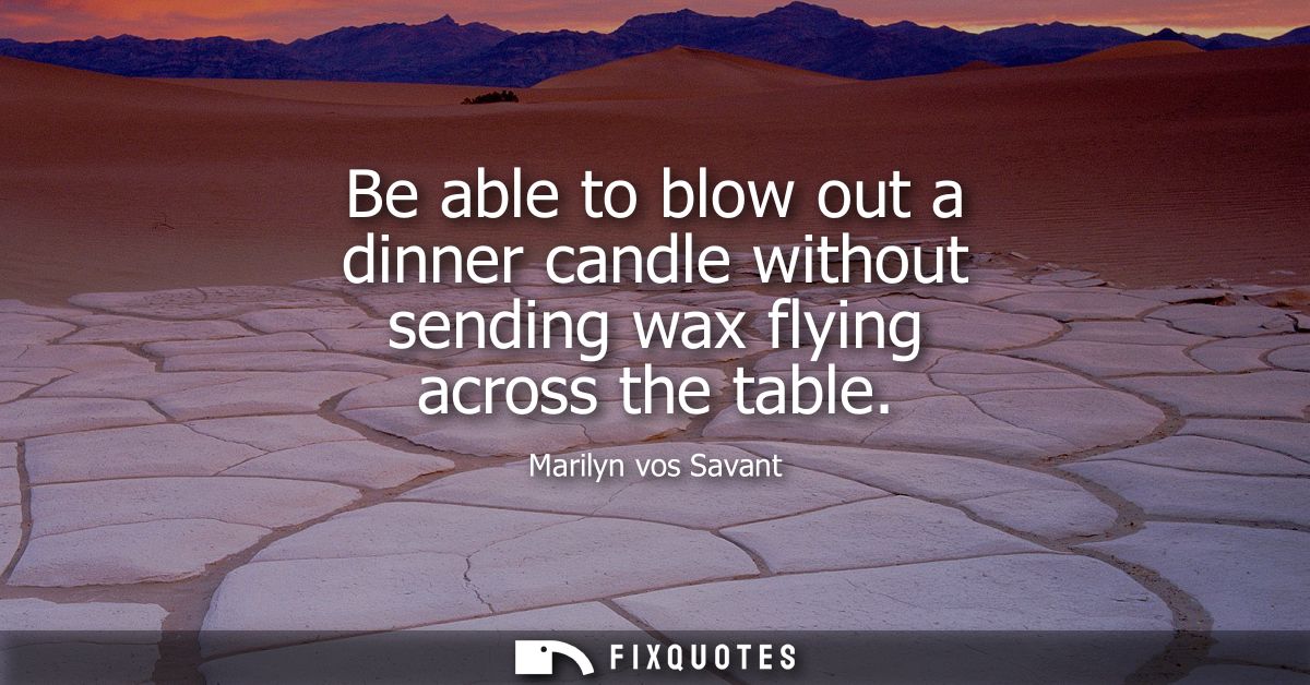 Be able to blow out a dinner candle without sending wax flying across the table