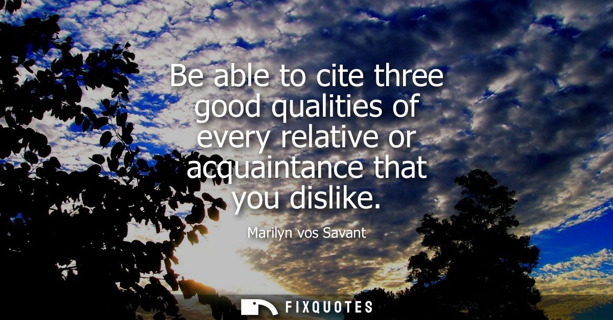 Be able to cite three good qualities of every relative or acquaintance that you dislike