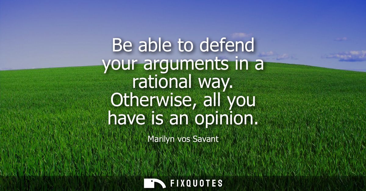 Be able to defend your arguments in a rational way. Otherwise, all you have is an opinion