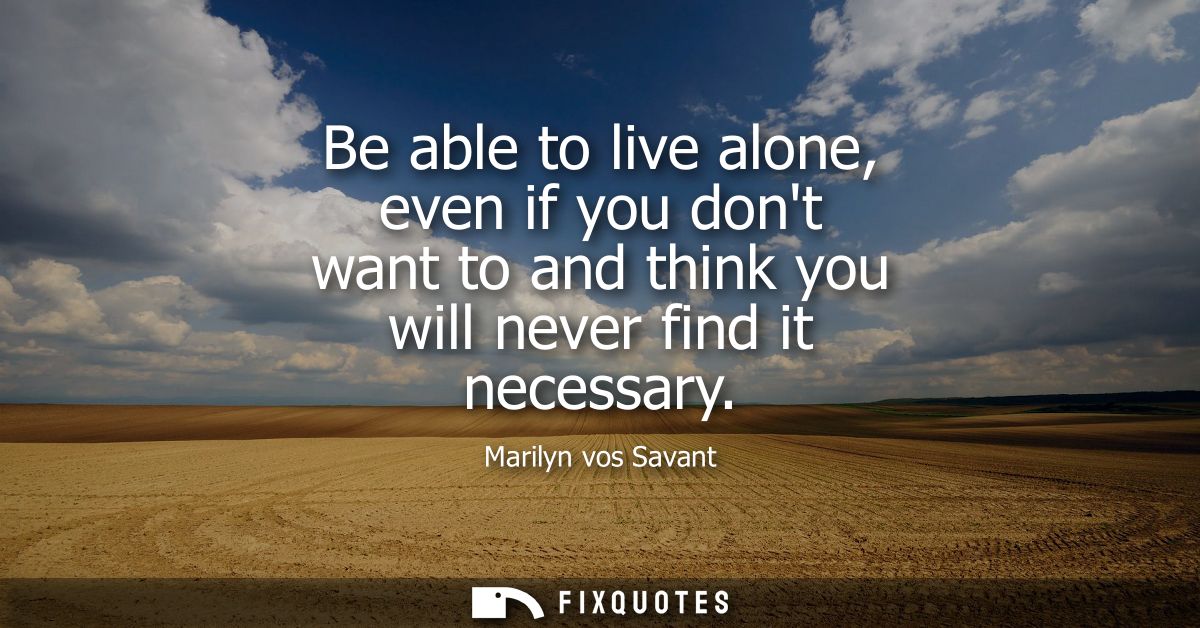 Be able to live alone, even if you dont want to and think you will never find it necessary