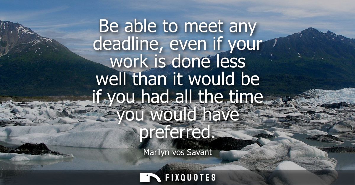 Be able to meet any deadline, even if your work is done less well than it would be if you had all the time you would hav