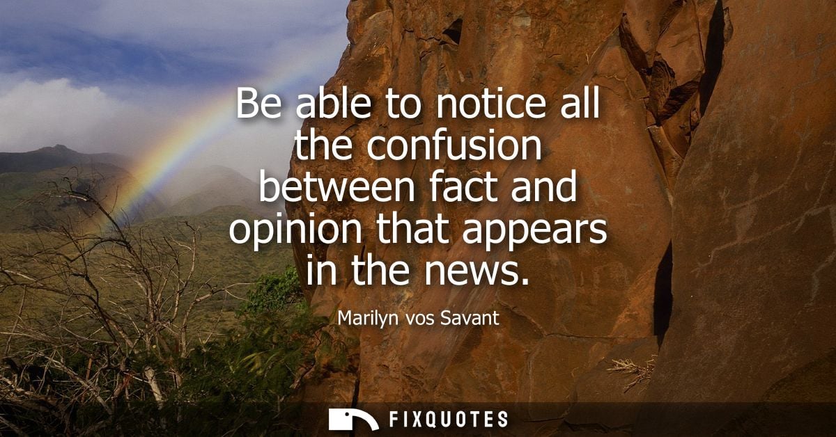 Be able to notice all the confusion between fact and opinion that appears in the news
