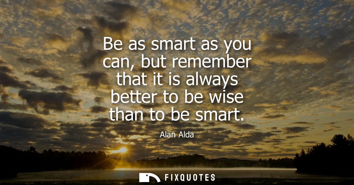 Be as smart as you can, but remember that it is always better to be wise than to be smart