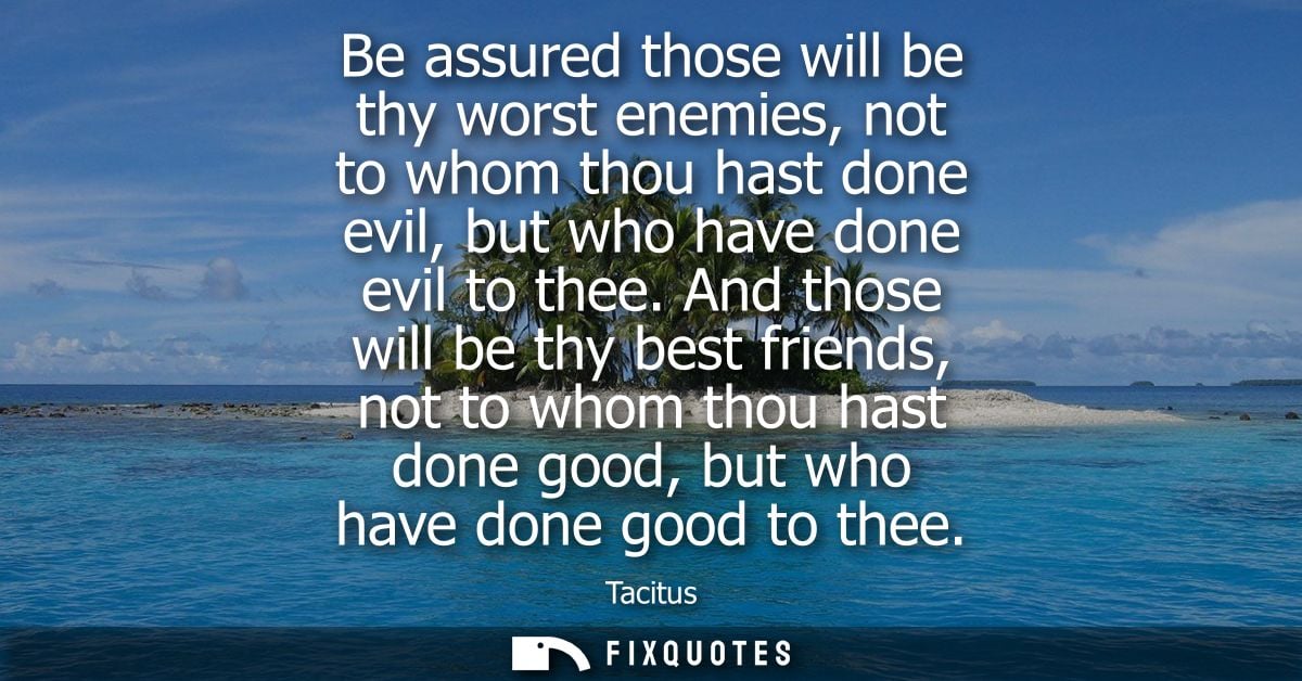 Be assured those will be thy worst enemies, not to whom thou hast done evil, but who have done evil to thee.