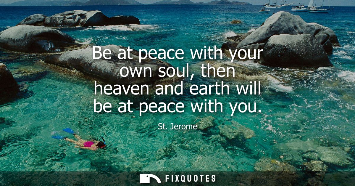 Be at peace with your own soul, then heaven and earth will be at peace with you
