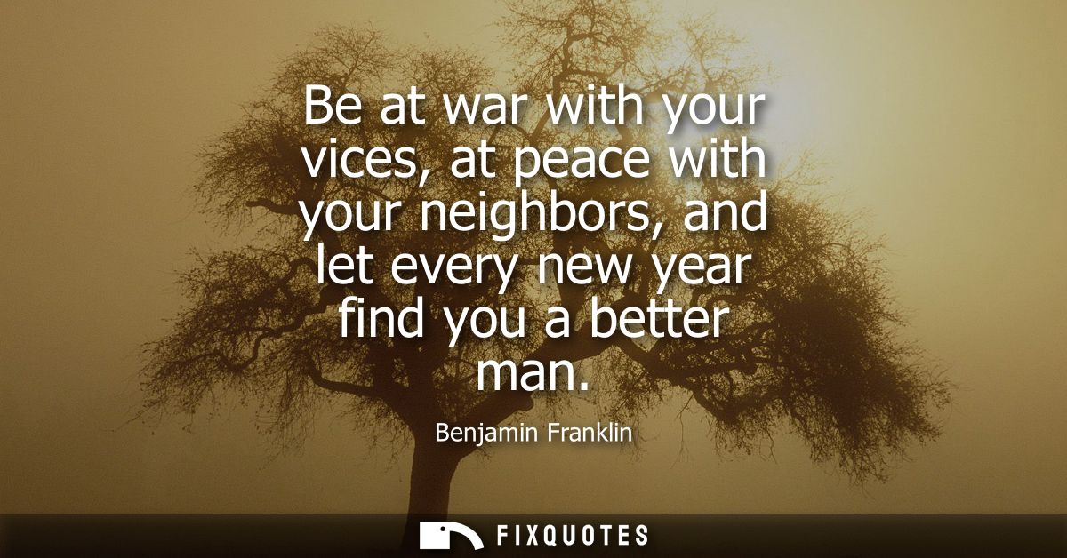 Be at war with your vices, at peace with your neighbors, and let every new year find you a better man