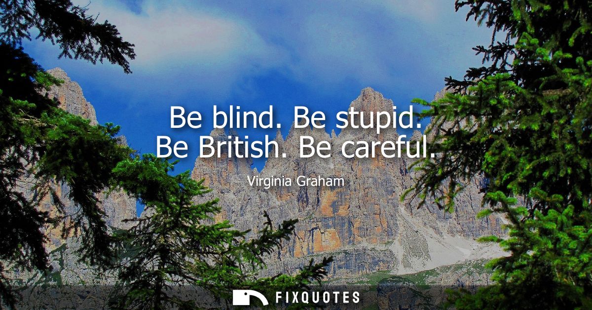 Be blind. Be stupid. Be British. Be careful