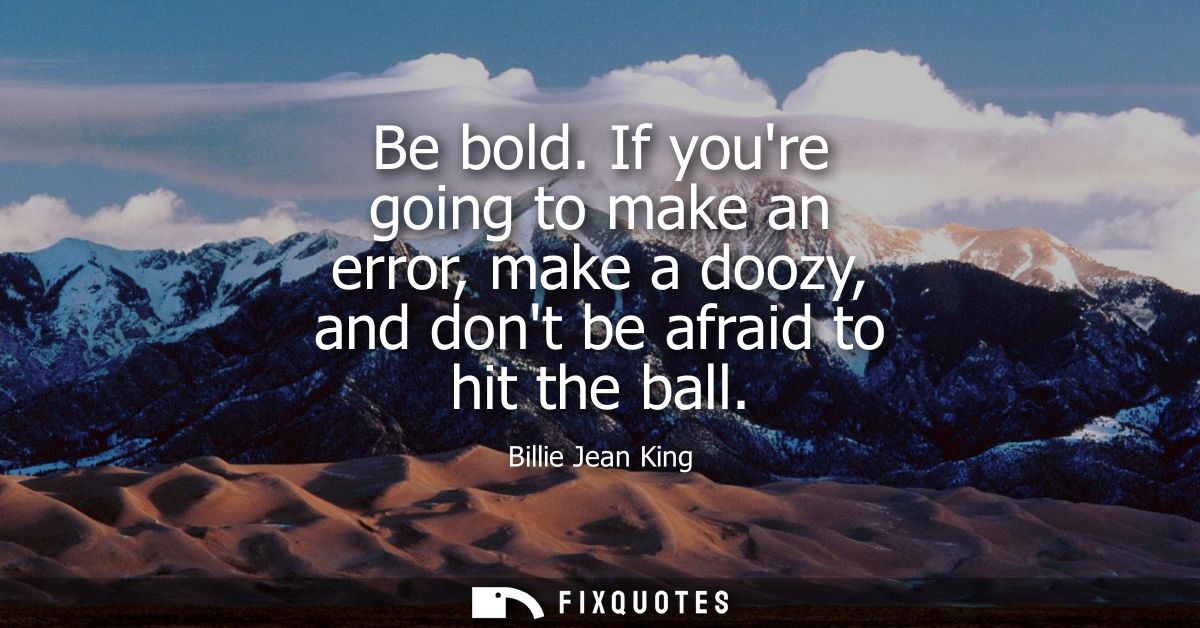 Be bold. If youre going to make an error, make a doozy, and dont be afraid to hit the ball