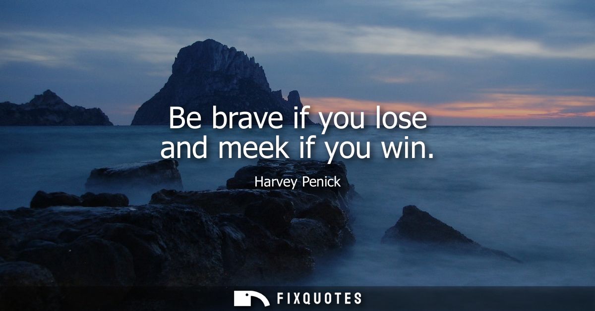 Be brave if you lose and meek if you win