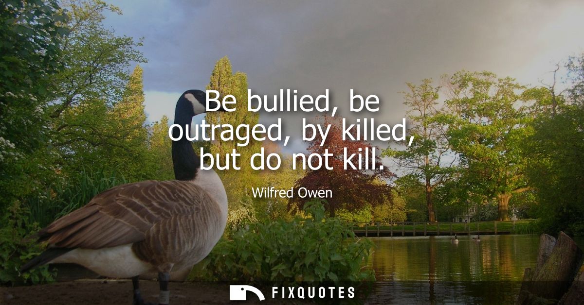 Be bullied, be outraged, by killed, but do not kill