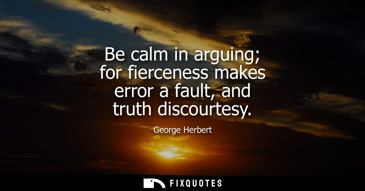 Be calm in arguing for fierceness makes error a fault, and truth discourtesy