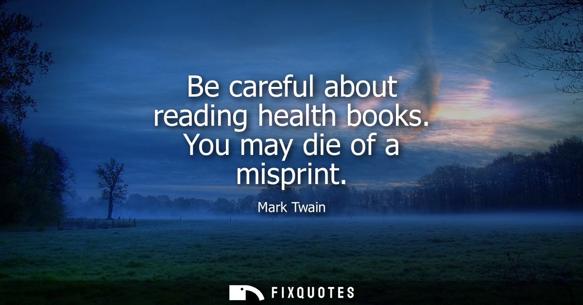 Be careful about reading health books. You may die of a misprint