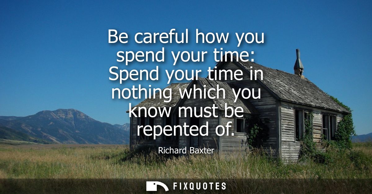 Be careful how you spend your time: Spend your time in nothing which you know must be repented of
