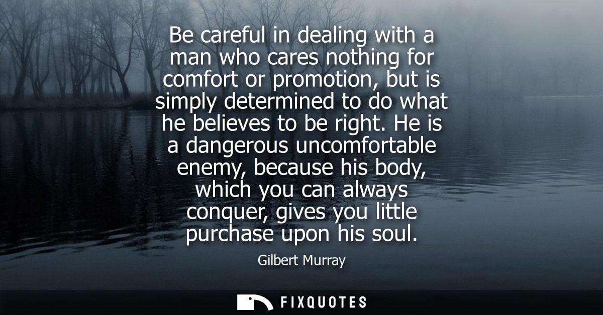 Be careful in dealing with a man who cares nothing for comfort or promotion, but is simply determined to do what he beli